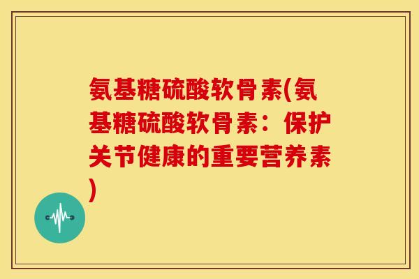 氨基糖硫酸软骨素(氨基糖硫酸软骨素：保护关节健康的重要营养素)