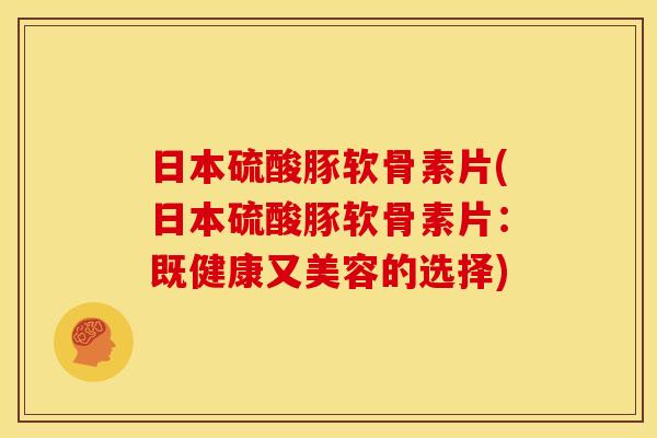 日本硫酸豚软骨素片(日本硫酸豚软骨素片：既健康又美容的选择)