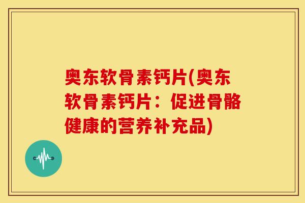 奥东软骨素钙片(奥东软骨素钙片：促进骨骼健康的营养补充品)