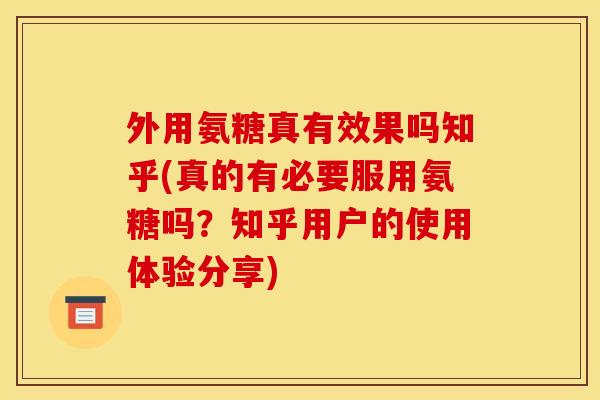 外用氨糖真有效果吗知乎(真的有必要服用氨糖吗？知乎用户的使用体验分享)