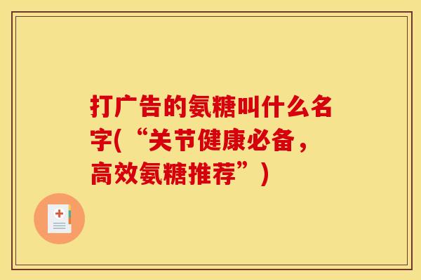 打广告的氨糖叫什么名字(“关节健康必备，高效氨糖推荐”)