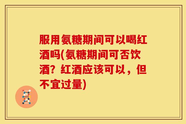 服用氨糖期间可以喝红酒吗(氨糖期间可否饮酒？红酒应该可以，但不宜过量)