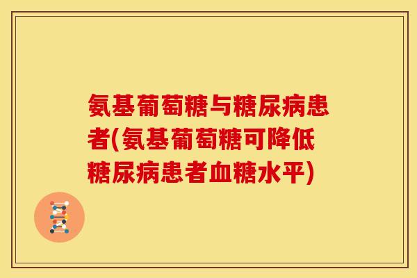 氨基葡萄糖与糖尿病患者(氨基葡萄糖可降低糖尿病患者血糖水平)