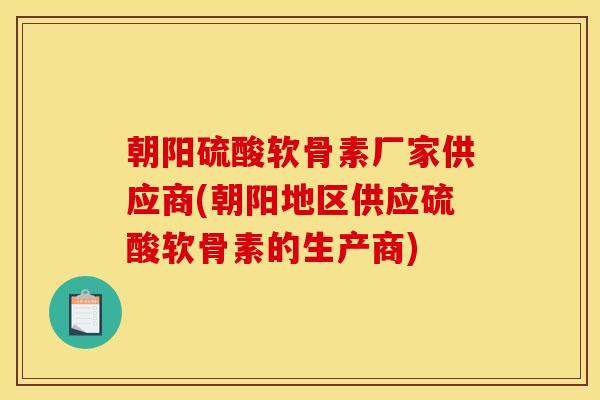 朝阳硫酸软骨素厂家供应商(朝阳地区供应硫酸软骨素的生产商)