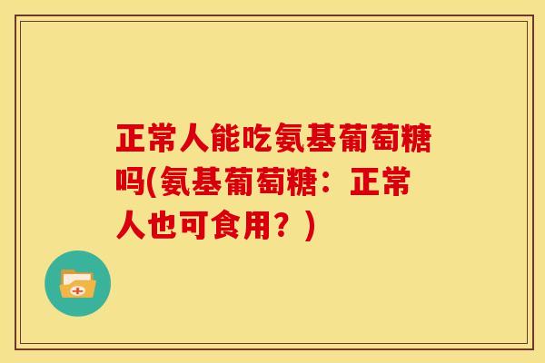 正常人能吃氨基葡萄糖吗(氨基葡萄糖：正常人也可食用？)