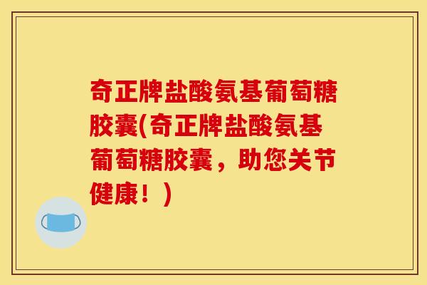 奇正牌盐酸氨基葡萄糖胶囊(奇正牌盐酸氨基葡萄糖胶囊，助您关节健康！)
