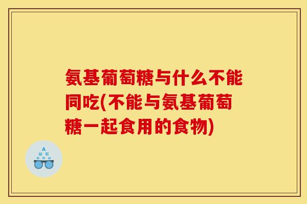 氨基葡萄糖与什么不能同吃(不能与氨基葡萄糖一起食用的食物)