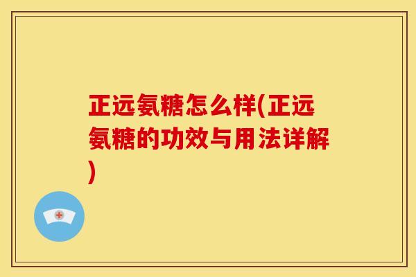 正远氨糖怎么样(正远氨糖的功效与用法详解)