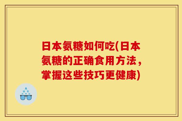 日本氨糖如何吃(日本氨糖的正确食用方法，掌握这些技巧更健康)