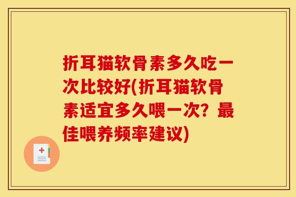 折耳猫软骨素多久吃一次比较好(折耳猫软骨素适宜多久喂一次？最佳喂养频率建议)