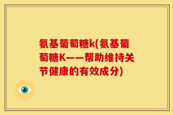 氨基葡萄糖k(氨基葡萄糖K——帮助维持关节健康的有效成分)
