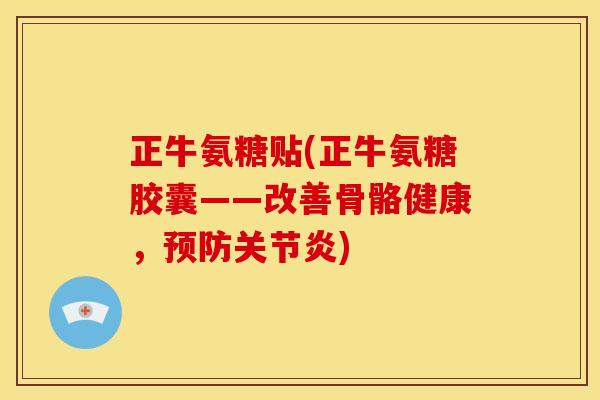 正牛氨糖贴(正牛氨糖胶囊——改善骨骼健康，预防关节炎)