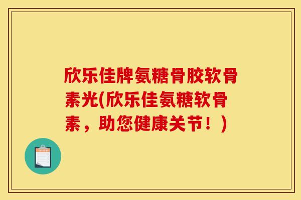 欣乐佳牌氨糖骨胶软骨素光(欣乐佳氨糖软骨素，助您健康关节！)