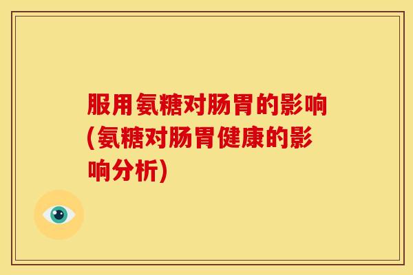 服用氨糖对肠胃的影响(氨糖对肠胃健康的影响分析)