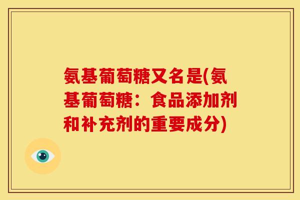 氨基葡萄糖又名是(氨基葡萄糖：食品添加剂和补充剂的重要成分)