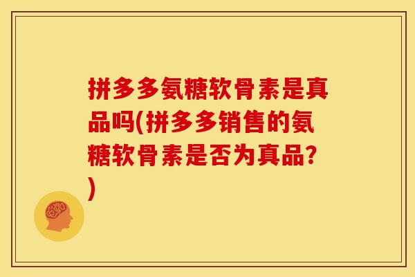 拼多多氨糖软骨素是真品吗(拼多多销售的氨糖软骨素是否为真品？)