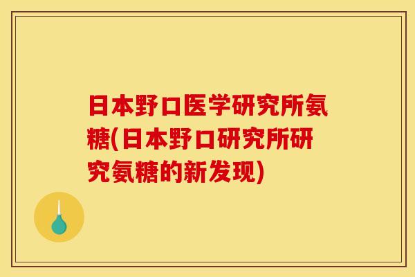 日本野口医学研究所氨糖(日本野口研究所研究氨糖的新发现)