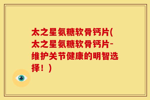 太之星氨糖软骨钙片(太之星氨糖软骨钙片-维护关节健康的明智选择!) 太之星氨糖软骨钙片(太之星氨糖软骨钙片-维护关节健康的明智选择!)