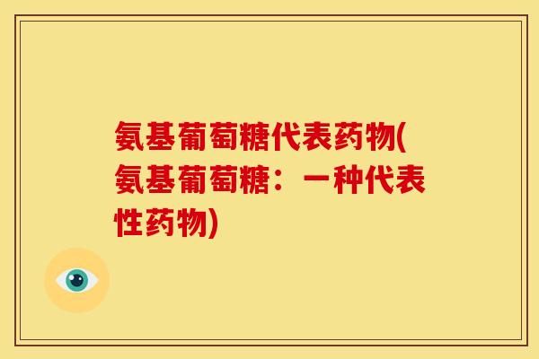 氨基葡萄糖代表药物(氨基葡萄糖：一种代表性药物)