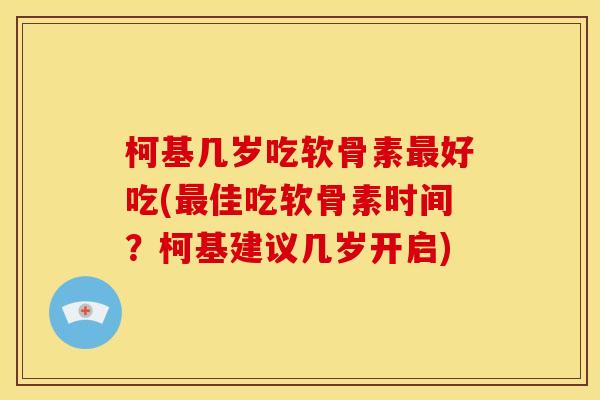 柯基几岁吃软骨素最好吃(最佳吃软骨素时间？柯基建议几岁开启)