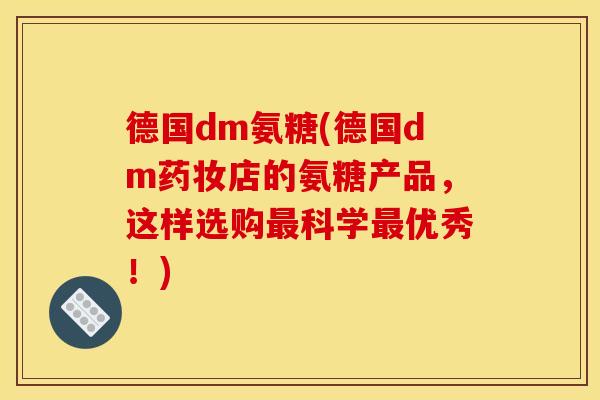 德国dm氨糖(德国dm药妆店的氨糖产品，这样选购最科学最优秀！)