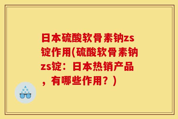 日本硫酸软骨素钠zs锭作用(硫酸软骨素钠zs锭：日本热销产品，有哪些作用？)