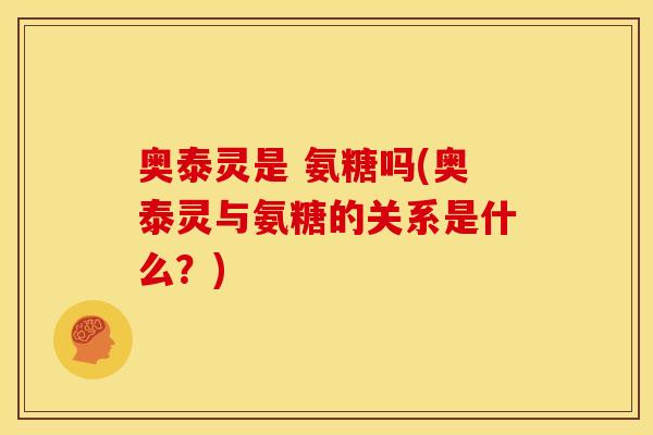 奥泰灵是 氨糖吗(奥泰灵与氨糖的关系是什么？)