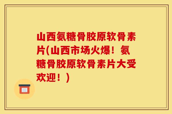 山西氨糖骨胶原软骨素片(山西市场火爆！氨糖骨胶原软骨素片大受欢迎！)