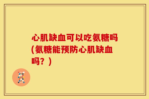 心肌缺血可以吃氨糖吗(氨糖能预防心肌缺血吗？)