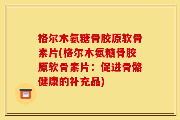 格尔木氨糖骨胶原软骨素片(格尔木氨糖骨胶原软骨素片:促进骨骼健康的补充品) 格尔木氨糖骨胶原软骨素片(格尔木氨糖骨胶原软骨素片:促进骨骼健康的补充品)