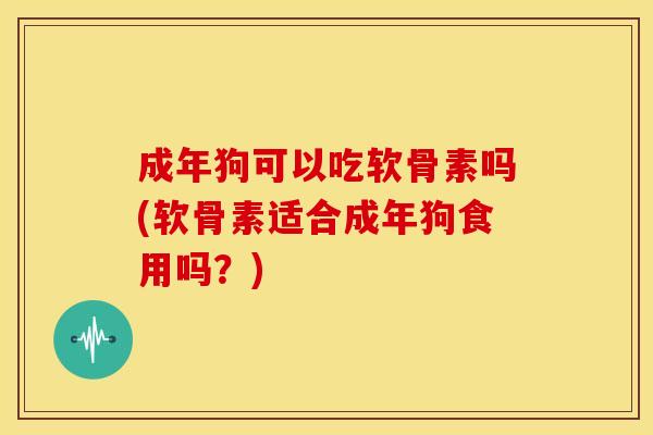 成年狗可以吃软骨素吗(软骨素适合成年狗食用吗？)