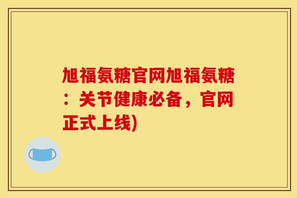 旭福氨糖官网旭福氨糖:关节健康必备,官网正式上线) 旭福氨糖官网旭福氨糖:关节健康必备,官网正式上线)