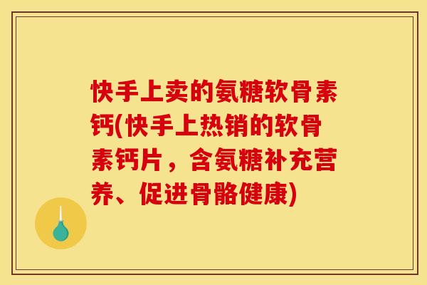 快手上卖的氨糖软骨素钙(快手上热销的软骨素钙片，含氨糖补充营养、促进骨骼健康)