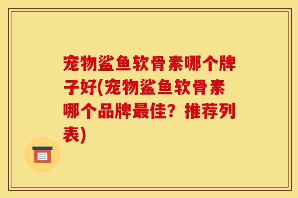 宠物鲨鱼软骨素哪个牌子好(宠物鲨鱼软骨素哪个品牌佳?推荐列表) 宠物鲨鱼软骨素哪个牌子好(宠物鲨鱼软骨素哪个品牌佳?推荐列表)