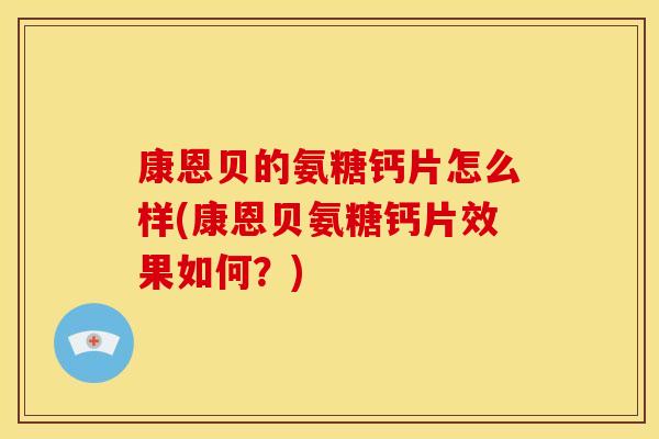 康恩贝的氨糖钙片怎么样(康恩贝氨糖钙片效果如何？)