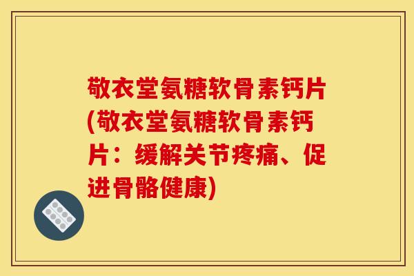 敬衣堂氨糖软骨素钙片(敬衣堂氨糖软骨素钙片：缓解关节疼痛、促进骨骼健康)