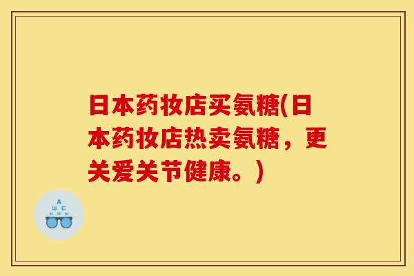 日本药妆店买氨糖(日本药妆店热卖氨糖，更关爱关节健康。)