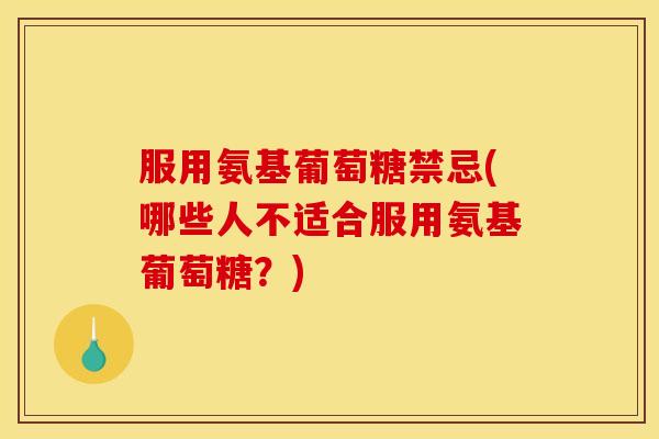 服用氨基葡萄糖禁忌(哪些人不适合服用氨基葡萄糖？)