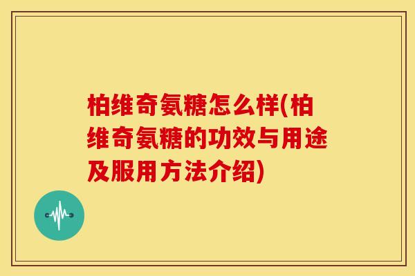 柏维奇氨糖怎么样(柏维奇氨糖的功效与用途及服用方法介绍)