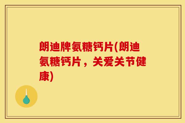 朗迪牌氨糖钙片(朗迪氨糖钙片，关爱关节健康)