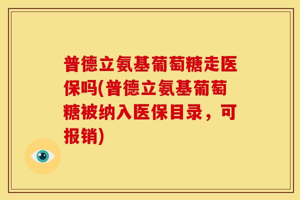 普德立氨基葡萄糖走医保吗(普德立氨基葡萄糖被纳入医保目录，可报销)