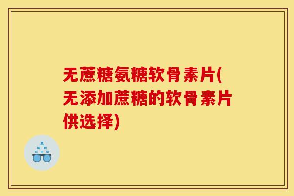 无蔗糖氨糖软骨素片(无添加蔗糖的软骨素片供选择) 无蔗糖氨糖软骨素片(无添加蔗糖的软骨素片供选择)