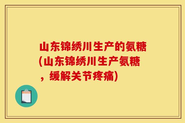 山东锦绣川生产的氨糖(山东锦绣川生产氨糖,缓解关节) 山东锦绣川生产的氨糖(山东锦绣川生产氨糖,缓解关节)