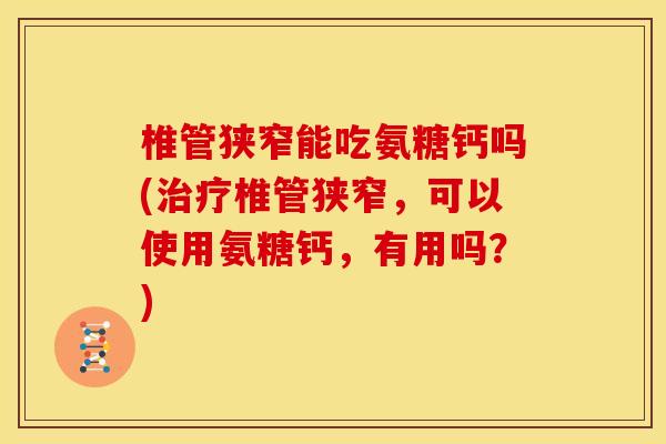 椎管狭窄能吃氨糖钙吗(治疗椎管狭窄，可以使用氨糖钙，有用吗？)
