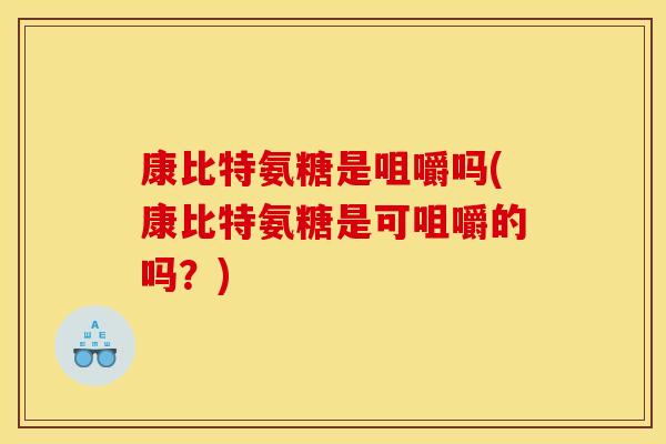 康比特氨糖是咀嚼吗(康比特氨糖是可咀嚼的吗？)
