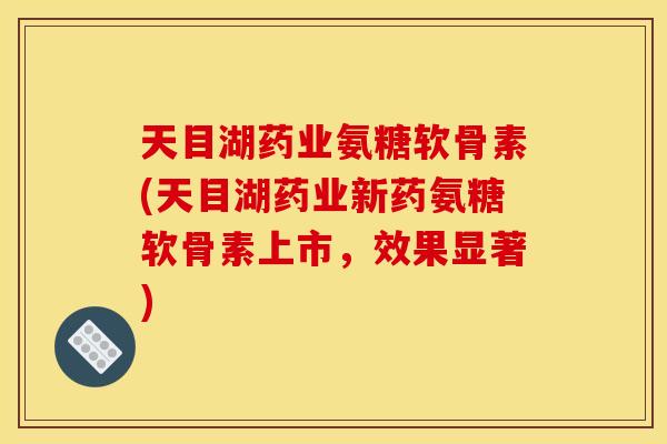 天目湖药业氨糖软骨素(天目湖药业新药氨糖软骨素上市,效果显著) 天目湖药业氨糖软骨素(天目湖药业新药氨糖软骨素上市,效果显著)