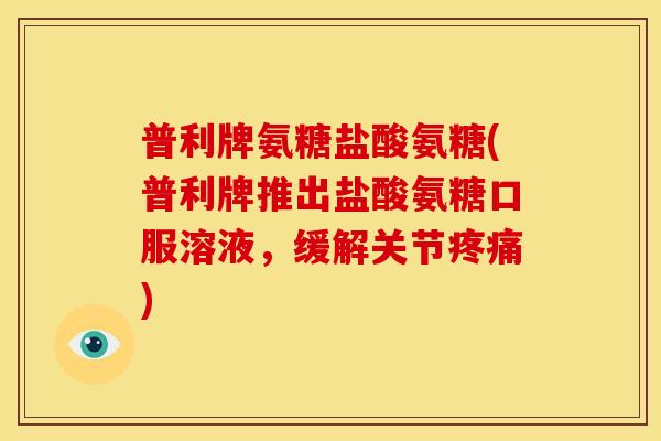 普利牌氨糖盐酸氨糖(普利牌推出盐酸氨糖口服溶液，缓解关节疼痛)