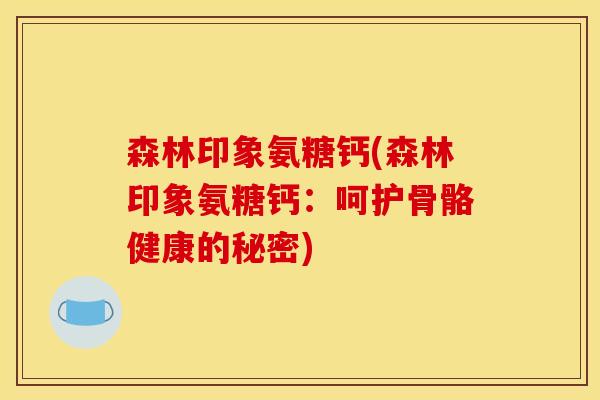 森林印象氨糖钙(森林印象氨糖钙：呵护骨骼健康的秘密)