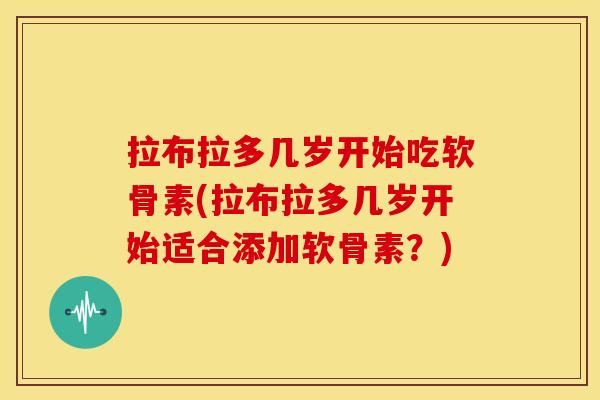 拉布拉多几岁开始吃软骨素(拉布拉多几岁开始适合添加软骨素？)
