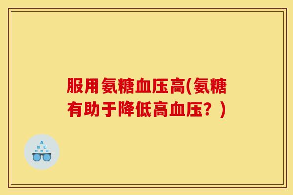 服用氨糖血压高(氨糖有助于降低高血压？)